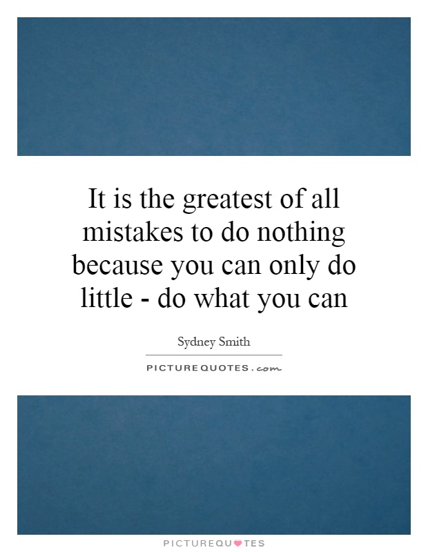 It is the greatest of all mistakes to do nothing because you can only do little - do what you can Picture Quote #1