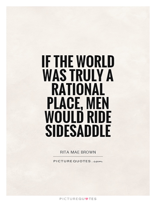 If the world was truly a rational place, men would ride sidesaddle Picture Quote #1