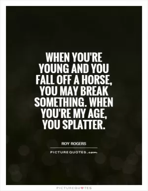 When you're young and you fall off a horse, you may break something. When you're my age, you splatter Picture Quote #1