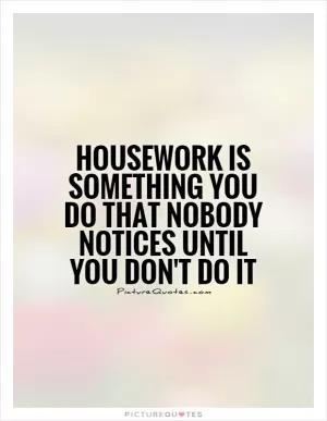 Housework is something you do that nobody notices until you don't do it Picture Quote #1