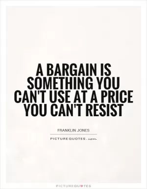 A bargain is something you can't use at a price you can't resist Picture Quote #1