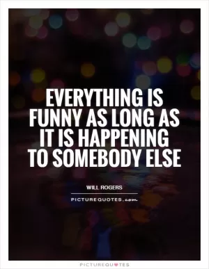 Everything is funny as long as it is happening to Somebody Else Picture Quote #1