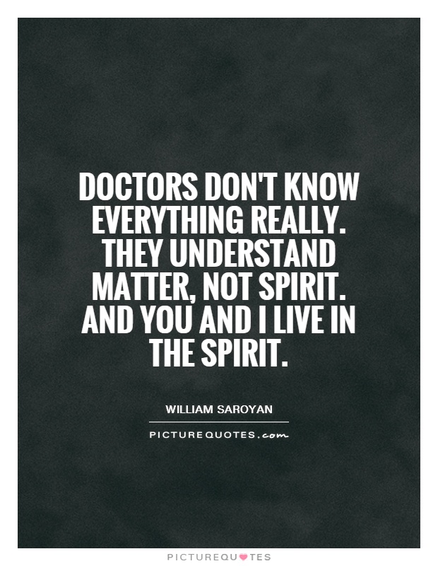 Doctors don't know everything really. They understand matter, not spirit. and you and I live in the spirit Picture Quote #1