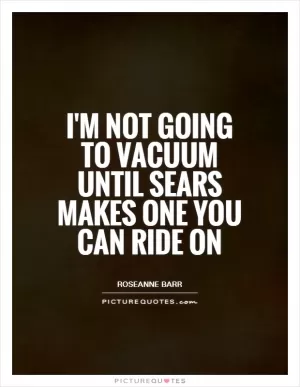 I'm not going to vacuum until Sears makes one you can ride on Picture Quote #1