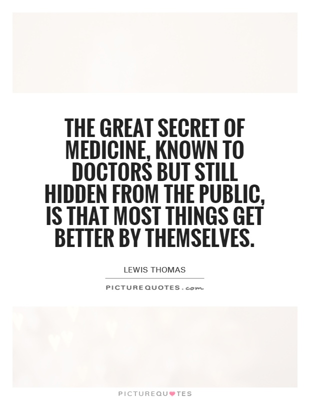 The great secret of medicine, known to doctors but still hidden from the public, is that most things get better by themselves Picture Quote #1