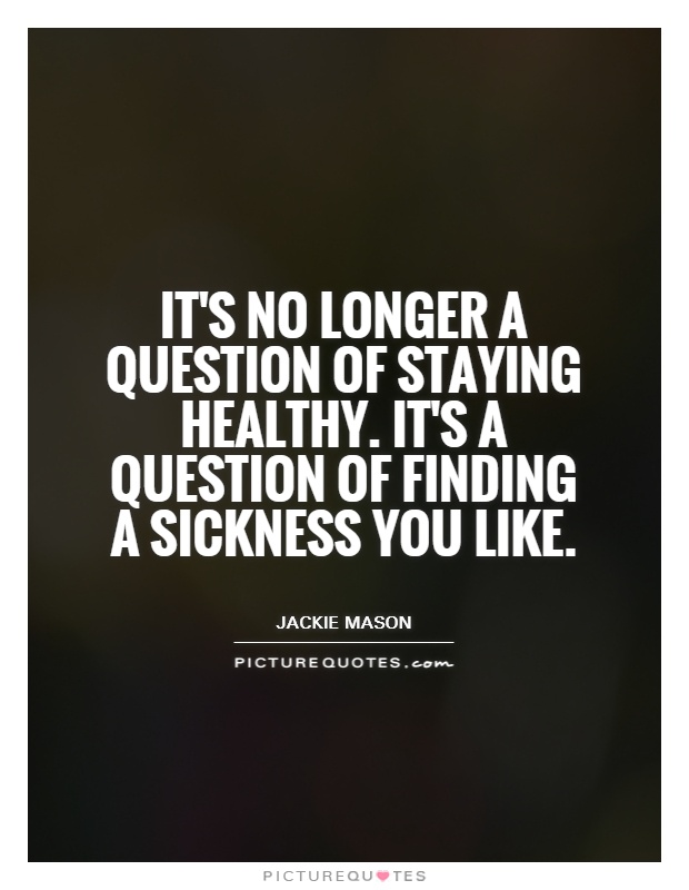 It's no longer a question of staying healthy. It's a question of finding a sickness you like Picture Quote #1