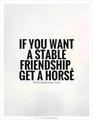 If you want a stable friendship, get a horse Picture Quote #1