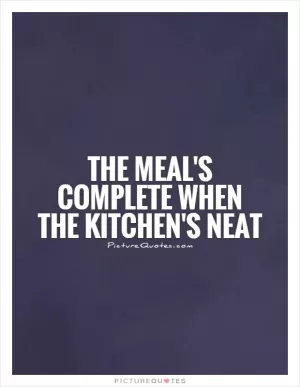 The meal's complete when the kitchen's neat Picture Quote #1