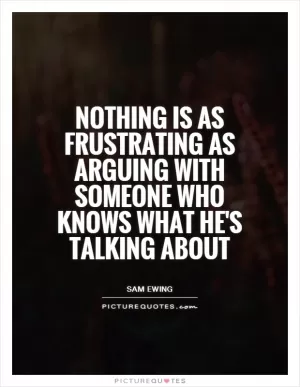 Nothing is as frustrating as arguing with someone who knows what he's talking about Picture Quote #1