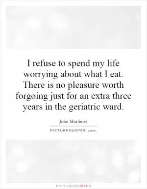 I refuse to spend my life worrying about what I eat. There is no pleasure worth forgoing just for an extra three years in the geriatric ward Picture Quote #1
