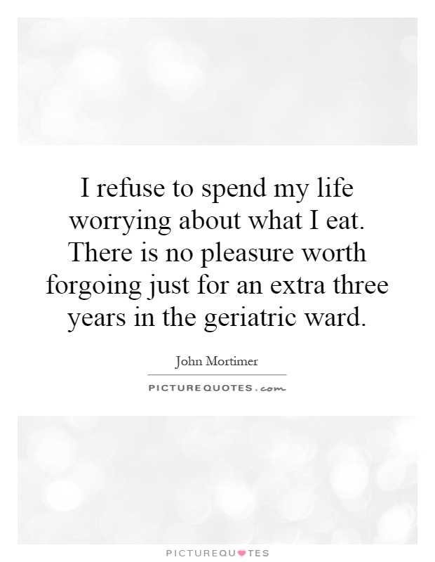 I refuse to spend my life worrying about what I eat. There is no pleasure worth forgoing just for an extra three years in the geriatric ward Picture Quote #1