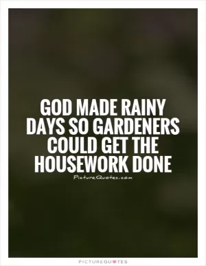 God made rainy days so gardeners could get the housework done Picture Quote #1