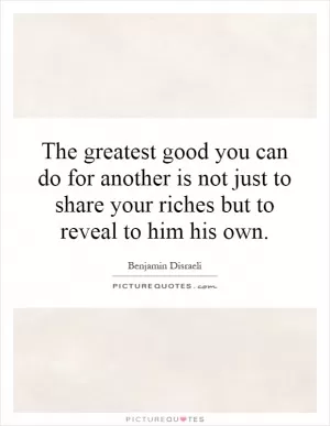 The greatest good you can do for another is not just to share your riches but to reveal to him his own Picture Quote #1