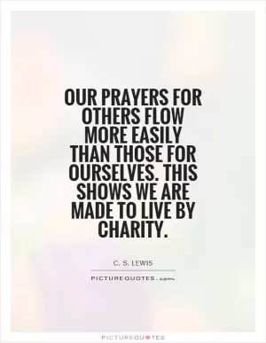 Our prayers for others flow more easily than those for ourselves. This shows we are made to live by charity Picture Quote #1
