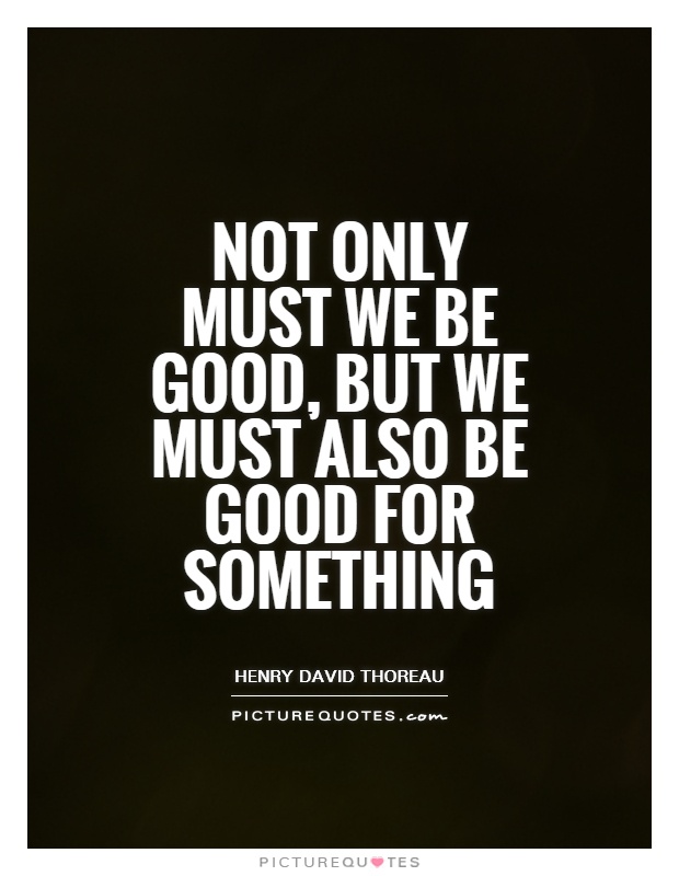 Not only must we be good, but we must also be good for something Picture Quote #1