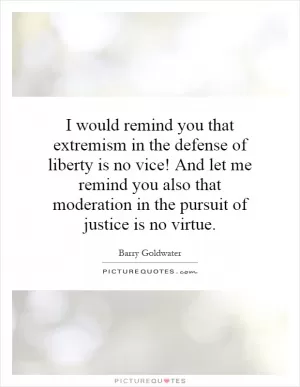 I would remind you that extremism in the defense of liberty is no vice! And let me remind you also that moderation in the pursuit of justice is no virtue Picture Quote #1