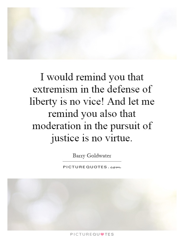 I would remind you that extremism in the defense of liberty is no vice! And let me remind you also that moderation in the pursuit of justice is no virtue Picture Quote #1