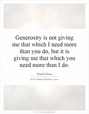 Generosity is not giving me that which I need more than you do, but it is giving me that which you need more than I do Picture Quote #1