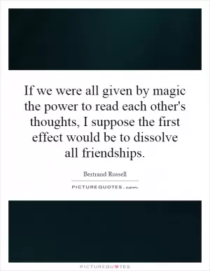 If we were all given by magic the power to read each other's thoughts, I suppose the first effect would be to dissolve all friendships Picture Quote #1