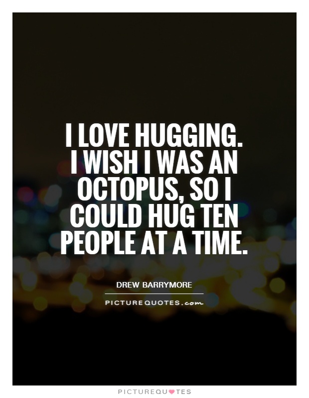 I love hugging. I wish I was an octopus, so I could hug ten people at a time Picture Quote #1
