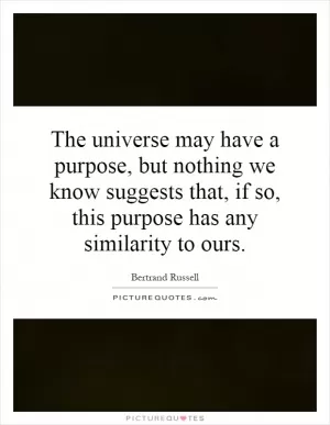 The universe may have a purpose, but nothing we know suggests that, if so, this purpose has any similarity to ours Picture Quote #1