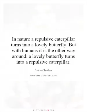 In nature a repulsive caterpillar turns into a lovely butterfly. But with humans it is the other way around: a lovely butterfly turns into a repulsive caterpillar Picture Quote #1