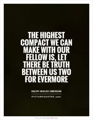 The highest compact we can make with our fellow is, let there be truth between us two for evermore Picture Quote #1