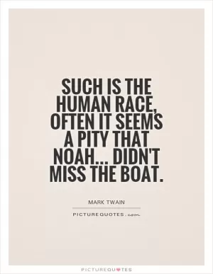 Such is the human race, often it seems a pity that Noah... Didn't miss the boat Picture Quote #1
