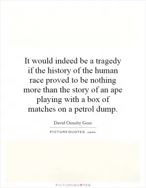 It would indeed be a tragedy if the history of the human race proved to be nothing more than the story of an ape playing with a box of matches on a petrol dump Picture Quote #1