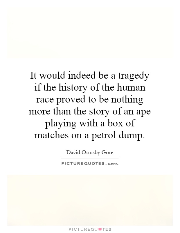 It would indeed be a tragedy if the history of the human race proved to be nothing more than the story of an ape playing with a box of matches on a petrol dump Picture Quote #1