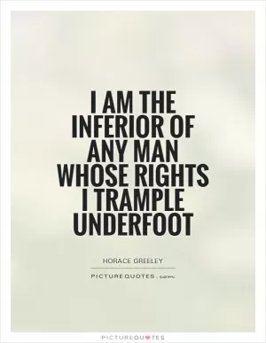 I am the inferior of any man whose rights I trample underfoot Picture Quote #1