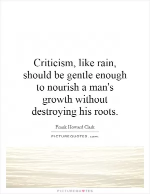 Criticism, like rain, should be gentle enough to nourish a man's growth without destroying his roots Picture Quote #1