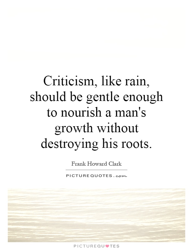 Criticism, like rain, should be gentle enough to nourish a man's growth without destroying his roots Picture Quote #1