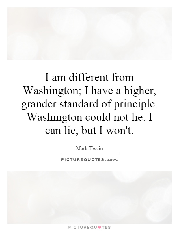 I am different from Washington; I have a higher, grander standard of principle. Washington could not lie. I can lie, but I won't Picture Quote #1