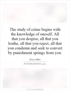 The study of crime begins with the knowledge of oneself. All that you despise, all that you loathe, all that you reject, all that you condemn and seek to convert by punishment springs from you Picture Quote #1
