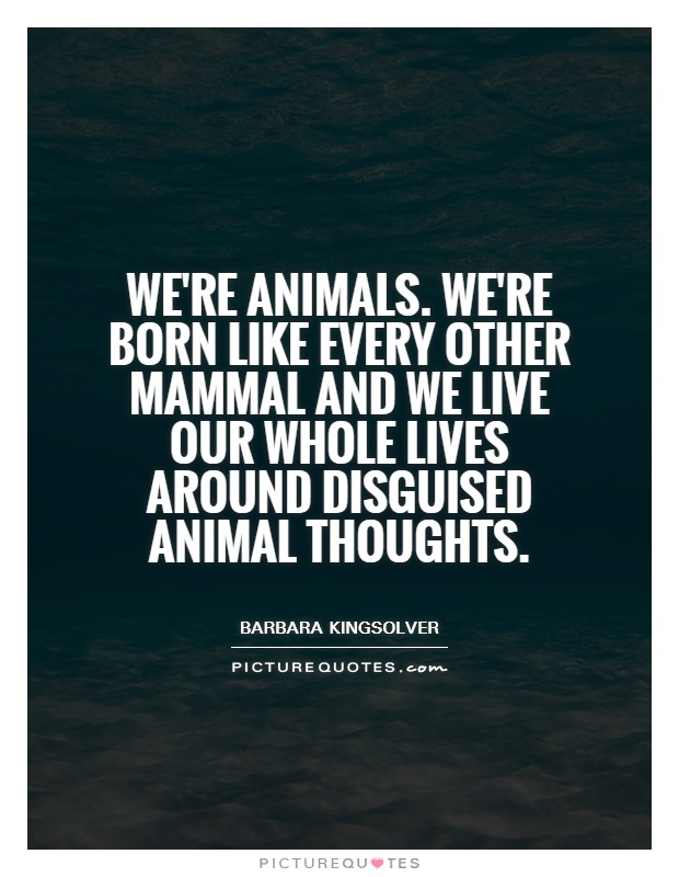 We're animals. We're born like every other mammal and we live our whole lives around disguised animal thoughts Picture Quote #1