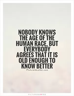 Nobody knows the age of the human race, but everybody agrees that it is old enough to know better Picture Quote #1