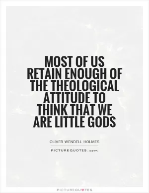 Most of us retain enough of the theological attitude to think that we are little gods Picture Quote #1