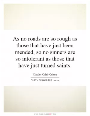 As no roads are so rough as those that have just been mended, so no sinners are so intolerant as those that have just turned saints Picture Quote #1