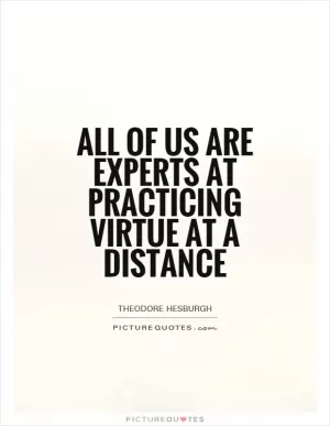All of us are experts at practicing virtue at a distance Picture Quote #1