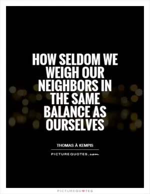How seldom we weigh our neighbors in the same balance as ourselves Picture Quote #1