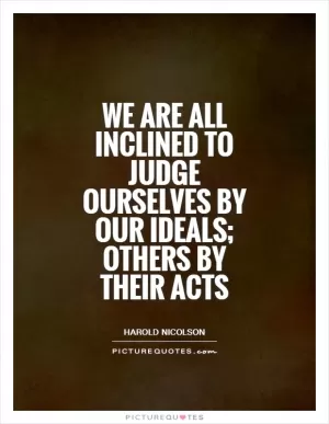 We are all inclined to judge ourselves by our ideals; others by their acts Picture Quote #1