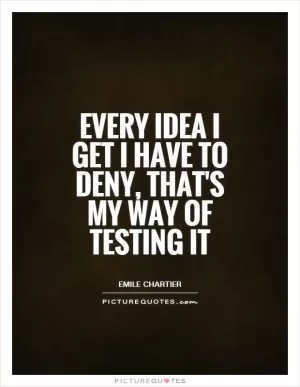 Every idea I get I have to deny, that's my way of testing it Picture Quote #1