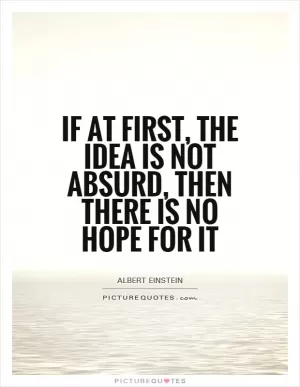 If at first, the idea is not absurd, then there is no hope for it Picture Quote #1