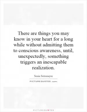 There are things you may know in your heart for a long while without admitting them to conscious awareness, until, unexpectedly, something triggers an inescapable realization Picture Quote #1