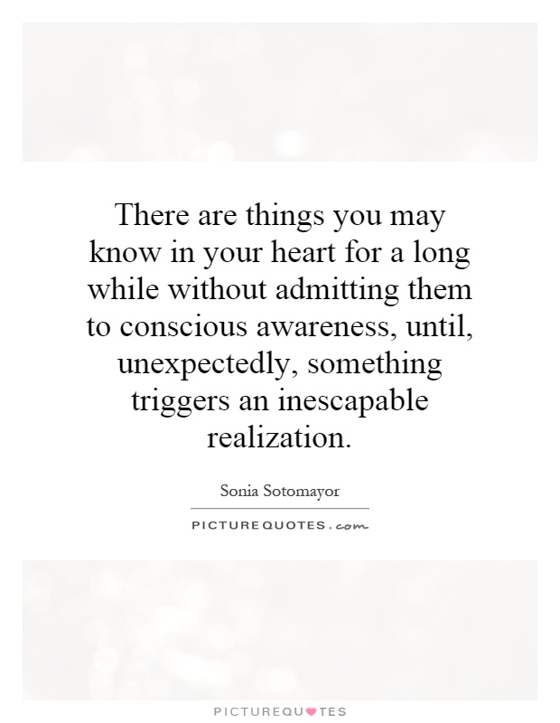There are things you may know in your heart for a long while without admitting them to conscious awareness, until, unexpectedly, something triggers an inescapable realization Picture Quote #1