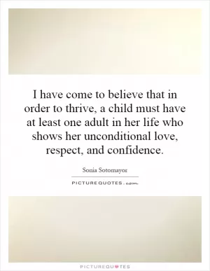 I have come to believe that in order to thrive, a child must have at least one adult in her life who shows her unconditional love, respect, and confidence Picture Quote #1