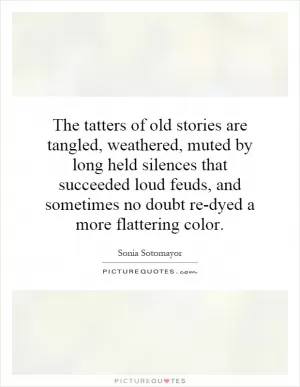 The tatters of old stories are tangled, weathered, muted by long held silences that succeeded loud feuds, and sometimes no doubt re-dyed a more flattering color Picture Quote #1