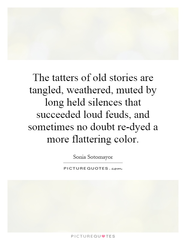 The tatters of old stories are tangled, weathered, muted by long held silences that succeeded loud feuds, and sometimes no doubt re-dyed a more flattering color Picture Quote #1
