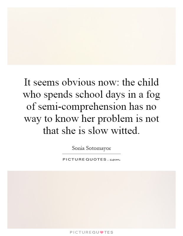 It seems obvious now: the child who spends school days in a fog of semi-comprehension has no way to know her problem is not that she is slow witted Picture Quote #1
